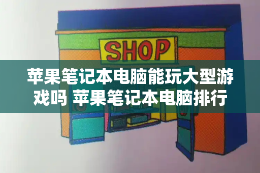 苹果笔记本电脑能玩大型游戏吗 苹果笔记本电脑排行-第1张图片-星选测评