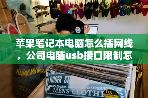 苹果笔记本电脑怎么插网线，公司电脑usb接口限制怎么破-第1张图片-星选测评
