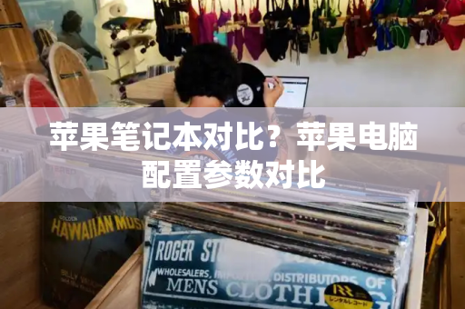 苹果笔记本对比？苹果电脑配置参数对比-第1张图片-星选测评