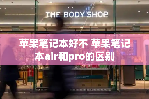 苹果笔记本好不 苹果笔记本air和pro的区别-第1张图片-星选测评