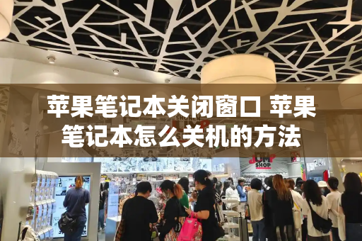 苹果笔记本关闭窗口 苹果笔记本怎么关机的方法-第1张图片-星选测评