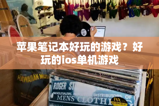 苹果笔记本好玩的游戏？好玩的ios单机游戏-第1张图片-星选测评