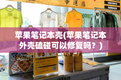 苹果笔记本壳(苹果笔记本外壳磕碰可以修复吗？)