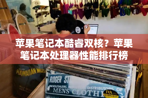 苹果笔记本酷睿双核？苹果笔记本处理器性能排行榜
