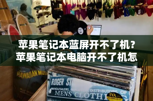苹果笔记本蓝屏开不了机？苹果笔记本电脑开不了机怎么解决