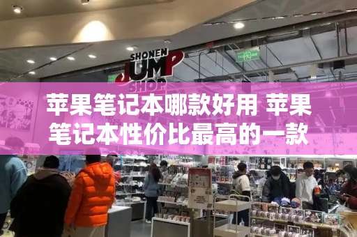 苹果笔记本哪款好用 苹果笔记本性价比最高的一款-第1张图片-星选测评