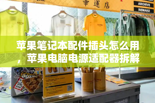 苹果笔记本配件插头怎么用，苹果电脑电源适配器拆解
