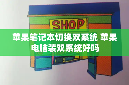 苹果笔记本切换双系统 苹果电脑装双系统好吗-第1张图片-星选测评