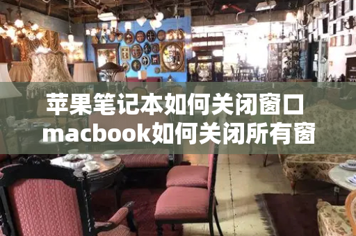苹果笔记本如何关闭窗口 macbook如何关闭所有窗口-第1张图片-星选测评