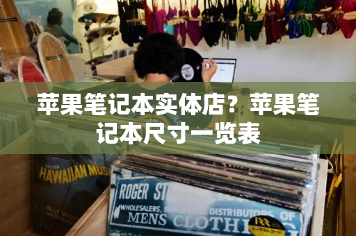 苹果笔记本实体店？苹果笔记本尺寸一览表-第1张图片-星选测评