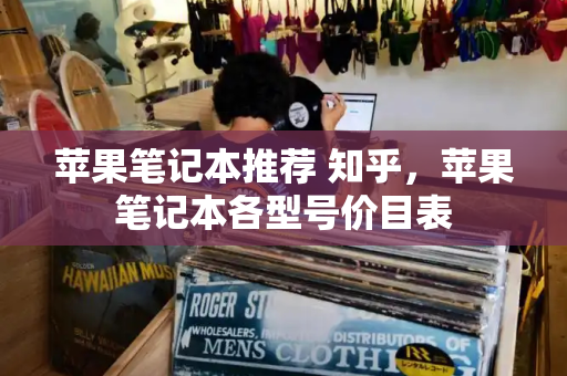 苹果笔记本推荐 知乎，苹果笔记本各型号价目表-第1张图片-星选测评