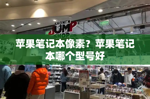 苹果笔记本像素？苹果笔记本哪个型号好