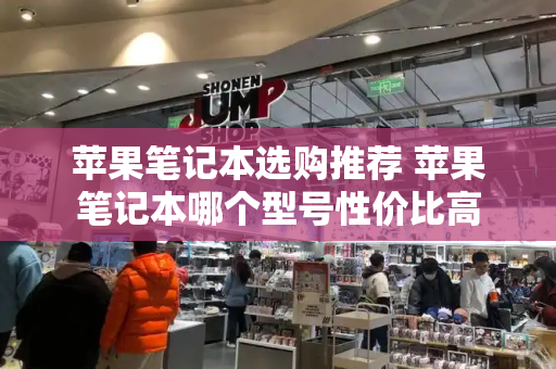 苹果笔记本选购推荐 苹果笔记本哪个型号性价比高-第1张图片-星选测评