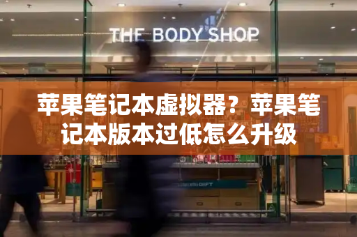 苹果笔记本虚拟器？苹果笔记本版本过低怎么升级-第1张图片-星选测评