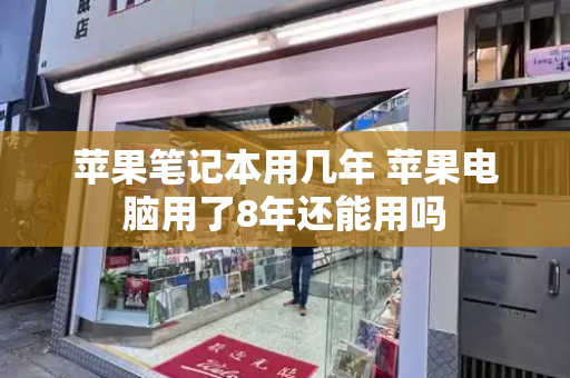 苹果笔记本用几年 苹果电脑用了8年还能用吗-第1张图片-星选测评