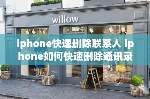 iphone快速删除联系人 iphone如何快速删除通讯录