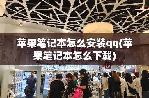 苹果笔记本怎么安装qq(苹果笔记本怎么下载)-第1张图片-星选测评