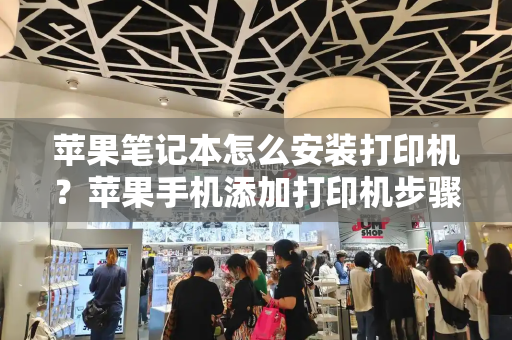 苹果笔记本怎么安装打印机？苹果手机添加打印机步骤-第1张图片-星选测评