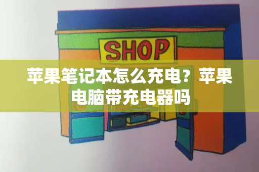 苹果笔记本怎么充电？苹果电脑带充电器吗