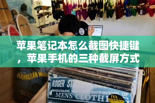 苹果笔记本怎么截图快捷键，苹果手机的三种截屏方式-第1张图片-星选测评