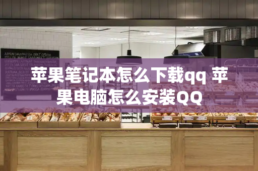 苹果笔记本怎么下载qq 苹果电脑怎么安装QQ