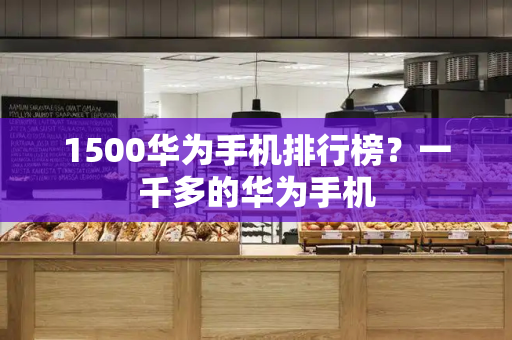 1500华为手机排行榜？一千多的华为手机-第1张图片-星选测评