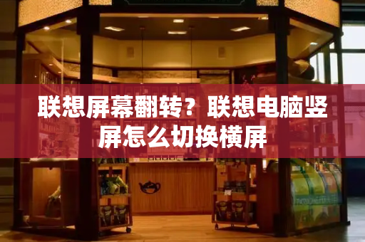联想屏幕翻转？联想电脑竖屏怎么切换横屏