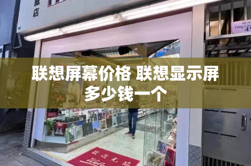 联想屏幕价格 联想显示屏多少钱一个-第1张图片-星选测评