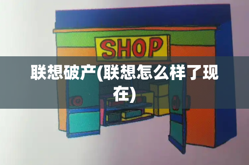 联想破产(联想怎么样了现在)