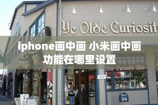iphone画中画 小米画中画功能在哪里设置