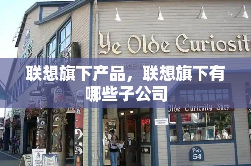 联想旗下产品，联想旗下有哪些子公司