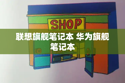 联想旗舰笔记本 华为旗舰笔记本