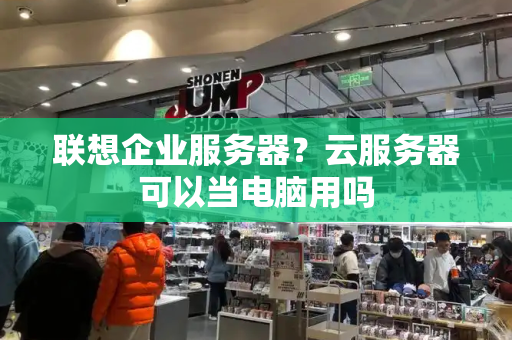 联想企业服务器？云服务器可以当电脑用吗-第1张图片-星选测评