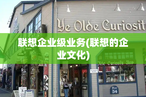 联想企业级业务(联想的企业文化)