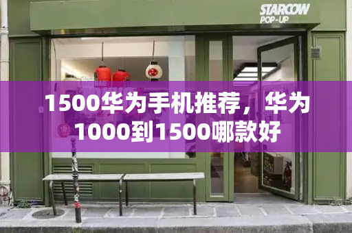 1500华为手机推荐，华为1000到1500哪款好