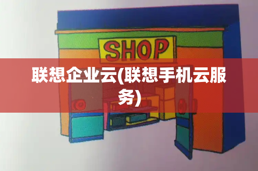 联想企业云(联想手机云服务)-第1张图片-星选测评