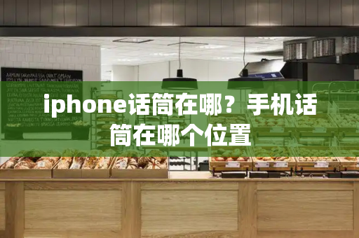 iphone话筒在哪？手机话筒在哪个位置