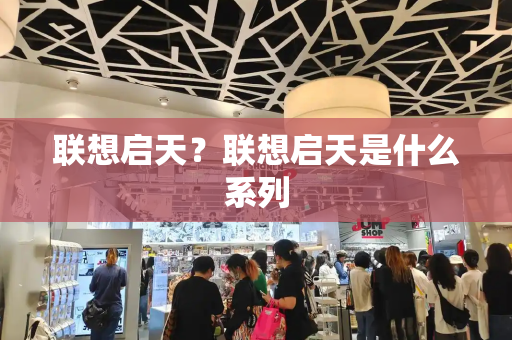 联想启天？联想启天是什么系列