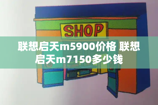 联想启天m5900价格 联想启天m7150多少钱