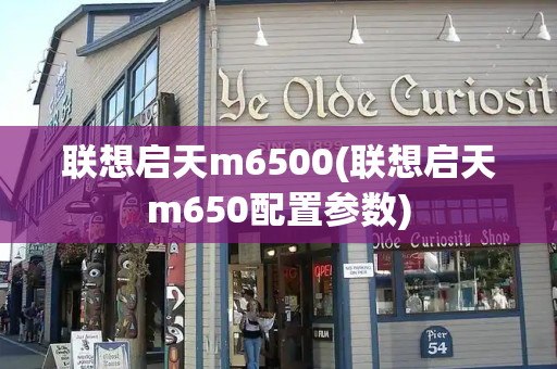 联想启天m6500(联想启天m650配置参数)