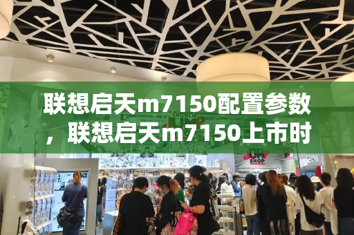 联想启天m7150配置参数，联想启天m7150上市时间