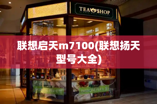 联想启天m7100(联想扬天型号大全)-第1张图片-星选测评