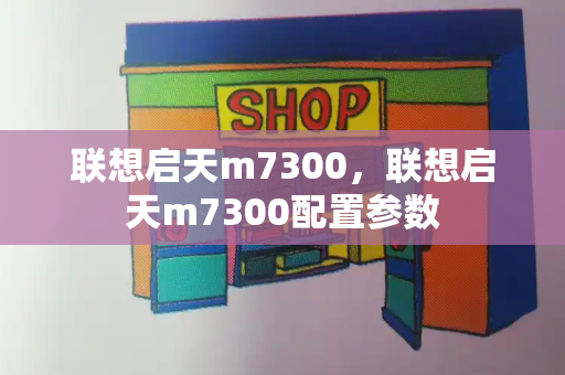 联想启天m7300，联想启天m7300配置参数-第1张图片-星选测评