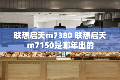 联想启天m7380 联想启天m7150是哪年出的-第1张图片-星选测评