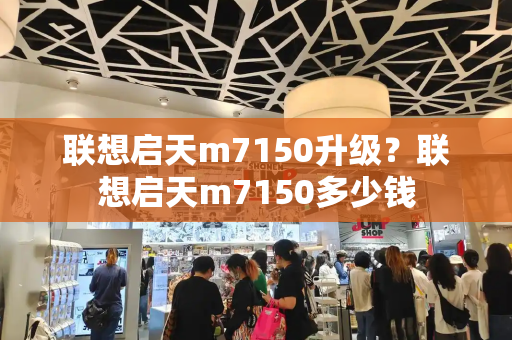 联想启天m7150升级？联想启天m7150多少钱