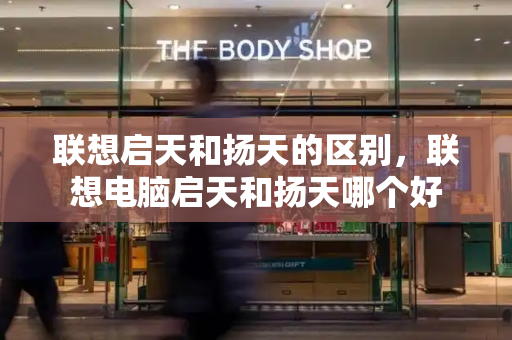 联想启天和扬天的区别，联想电脑启天和扬天哪个好