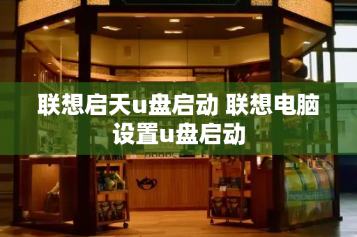 联想启天u盘启动 联想电脑设置u盘启动-第1张图片-星选测评
