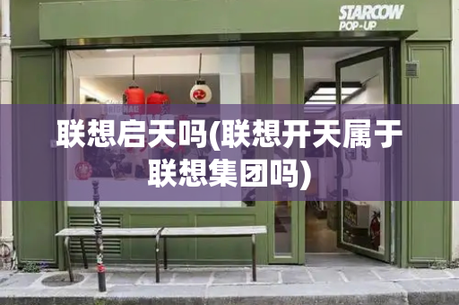 联想启天吗(联想开天属于联想集团吗)-第1张图片-星选测评