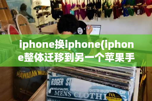 iphone换iphone(iphone整体迁移到另一个苹果手机)