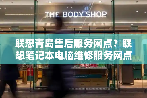 联想青岛售后服务网点？联想笔记本电脑维修服务网点